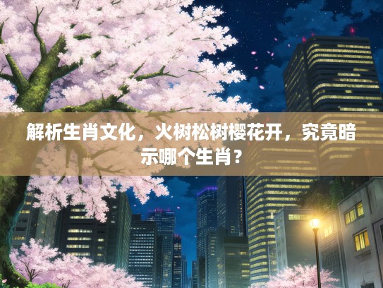 解析生肖文化，火树松树樱花开，究竟暗示哪个生肖？