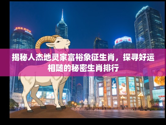 揭秘人杰地灵家富裕象征生肖，探寻好运相随的秘密生肖排行