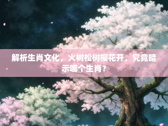 解析生肖文化，火树松树樱花开，究竟暗示哪个生肖？