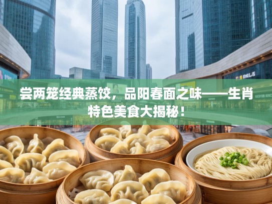 尝两笼经典蒸饺，品阳春面之味——生肖特色美食大揭秘！