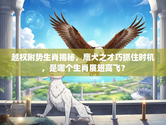 越权附势生肖揭秘，鹰犬之才巧抓住时机，是哪个生肖展翅高飞？