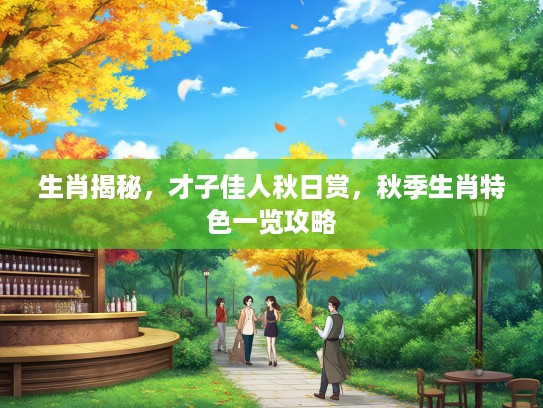 生肖揭秘，才子佳人秋日赏，秋季生肖特色一览攻略