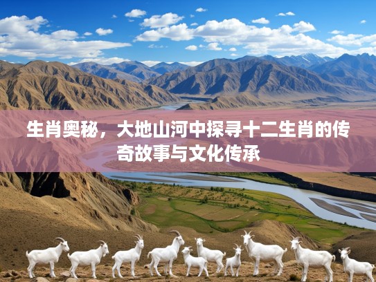 生肖奥秘，大地山河中探寻十二生肖的传奇故事与文化传承