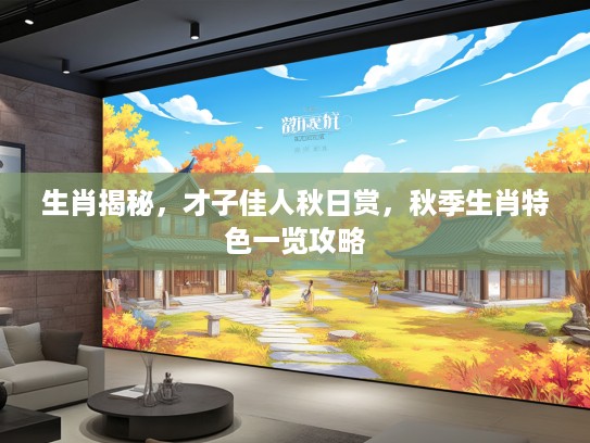 生肖揭秘，才子佳人秋日赏，秋季生肖特色一览攻略