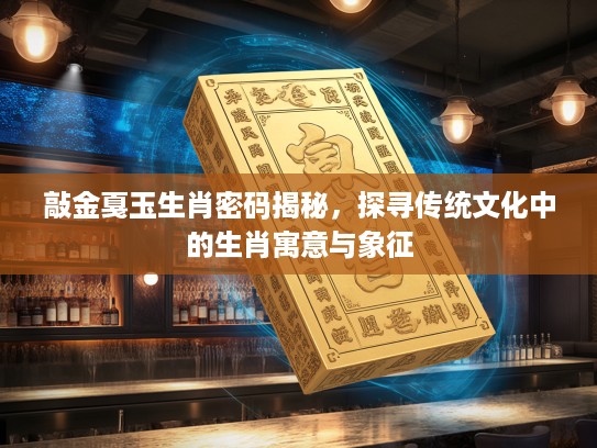 敲金戛玉生肖密码揭秘，探寻传统文化中的生肖寓意与象征