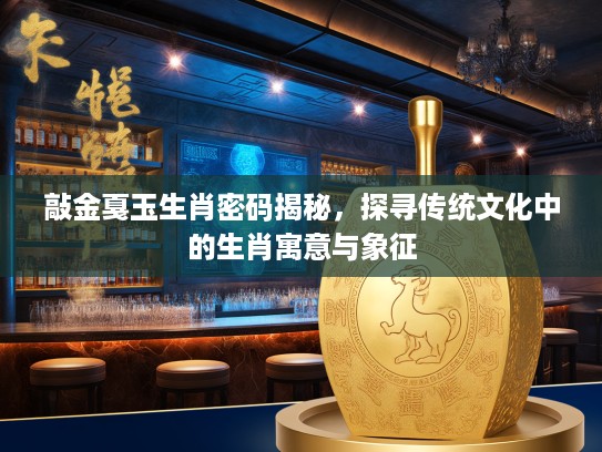 敲金戛玉生肖密码揭秘，探寻传统文化中的生肖寓意与象征
