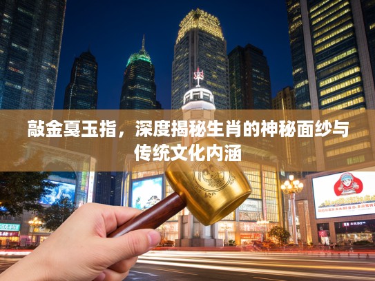 敲金戛玉指，深度揭秘生肖的神秘面纱与传统文化内涵