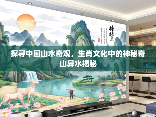 探寻中国山水奇观，生肖文化中的神秘奇山异水揭秘