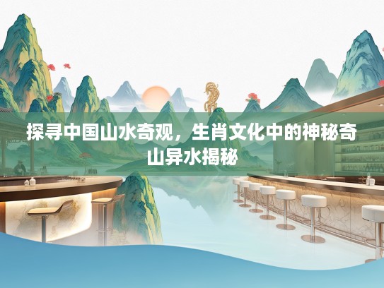 探寻中国山水奇观，生肖文化中的神秘奇山异水揭秘