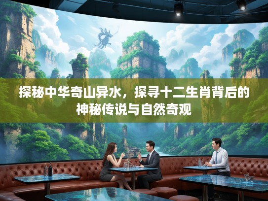 探秘中华奇山异水，探寻十二生肖背后的神秘传说与自然奇观