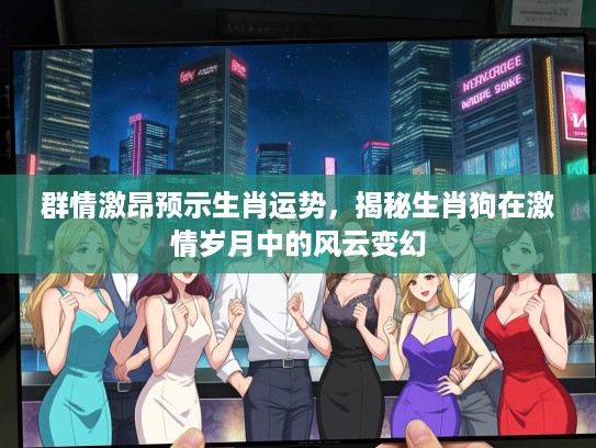 群情激昂预示生肖运势，揭秘生肖狗在激情岁月中的风云变幻
