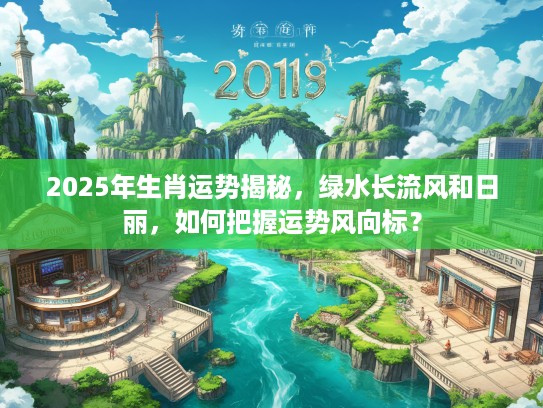 2025年生肖运势揭秘，绿水长流风和日丽，如何把握运势风向标？