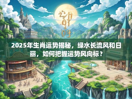 2025年生肖运势揭秘，绿水长流风和日丽，如何把握运势风向标？
