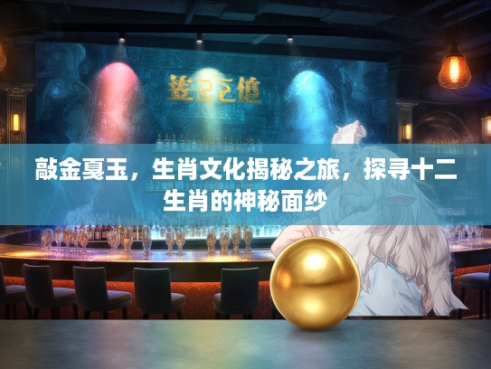 敲金戛玉，生肖文化揭秘之旅，探寻十二生肖的神秘面纱
