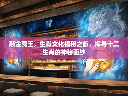 敲金戛玉，生肖文化揭秘之旅，探寻十二生肖的神秘面纱