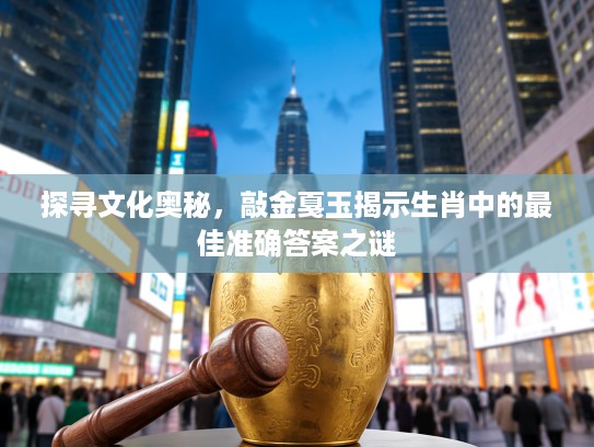 探寻文化奥秘，敲金戛玉揭示生肖中的最佳准确答案之谜