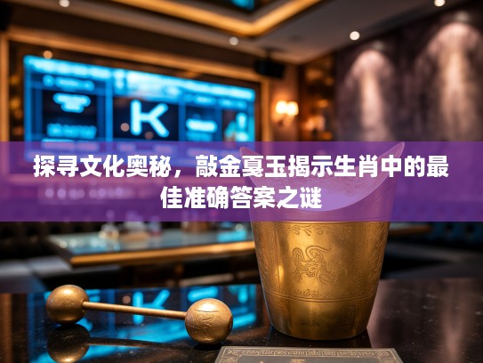探寻文化奥秘，敲金戛玉揭示生肖中的最佳准确答案之谜