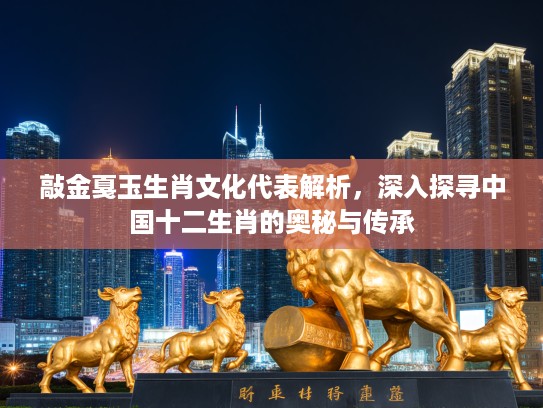 敲金戛玉生肖文化代表解析，深入探寻中国十二生肖的奥秘与传承