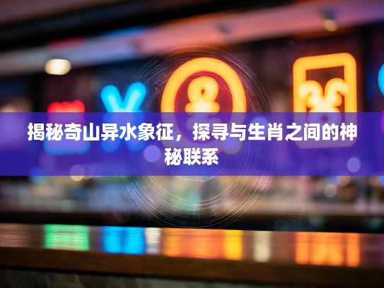 揭秘奇山异水象征，探寻与生肖之间的神秘联系