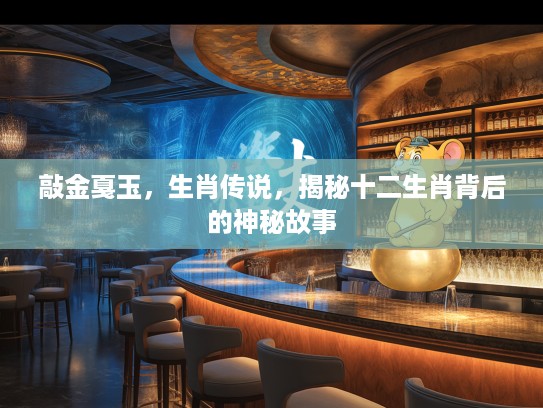 敲金戛玉，生肖传说，揭秘十二生肖背后的神秘故事