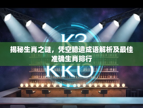揭秘生肖之谜，凭空臆造成语解析及最佳准确生肖排行