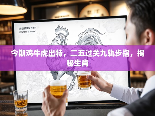 今期鸡牛虎出特，二五过关九轨步指，揭秘生肖