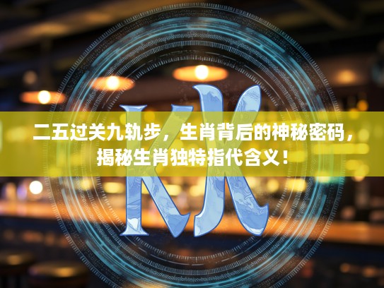二五过关九轨步，生肖背后的神秘密码，揭秘生肖独特指代含义！