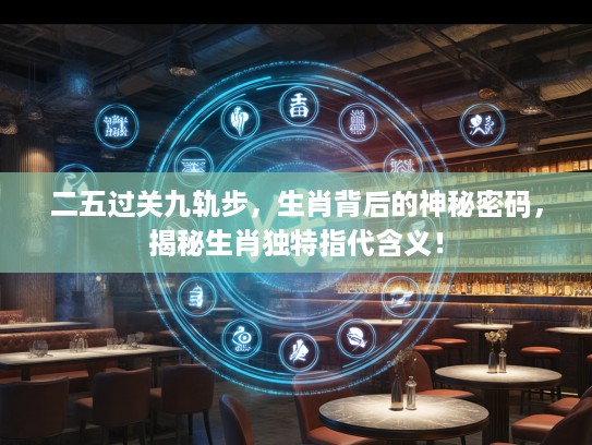 二五过关九轨步，生肖背后的神秘密码，揭秘生肖独特指代含义！