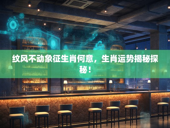 纹风不动象征生肖何意，生肖运势揭秘探秘！