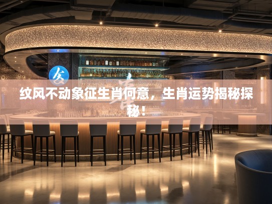纹风不动象征生肖何意，生肖运势揭秘探秘！