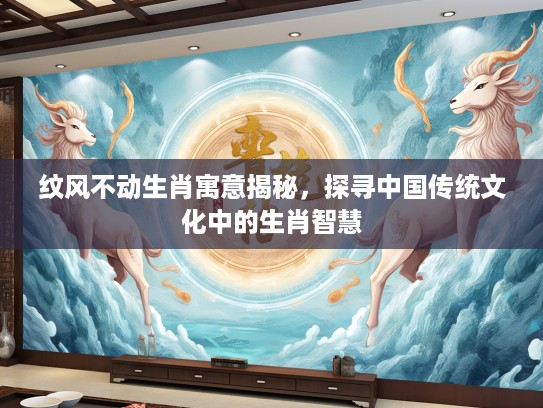 纹风不动生肖寓意揭秘，探寻中国传统文化中的生肖智慧