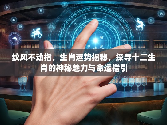 纹风不动指，生肖运势揭秘，探寻十二生肖的神秘魅力与命运指引