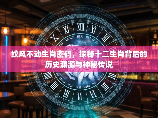 纹风不动生肖密码，探秘十二生肖背后的历史渊源与神秘传说