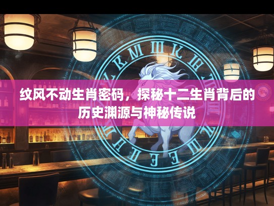 纹风不动生肖密码，探秘十二生肖背后的历史渊源与神秘传说