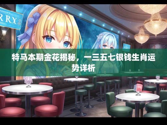特马本期金花揭秘，一三五七银钱生肖运势详析