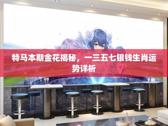 特马本期金花揭秘，一三五七银钱生肖运势详析