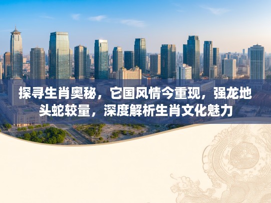 探寻生肖奥秘，它国风情今重现，强龙地头蛇较量，深度解析生肖文化魅力