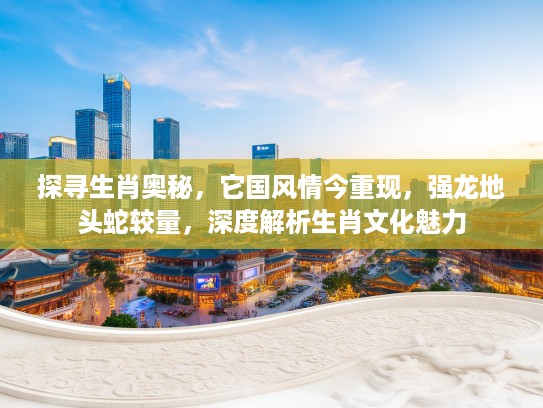 探寻生肖奥秘，它国风情今重现，强龙地头蛇较量，深度解析生肖文化魅力