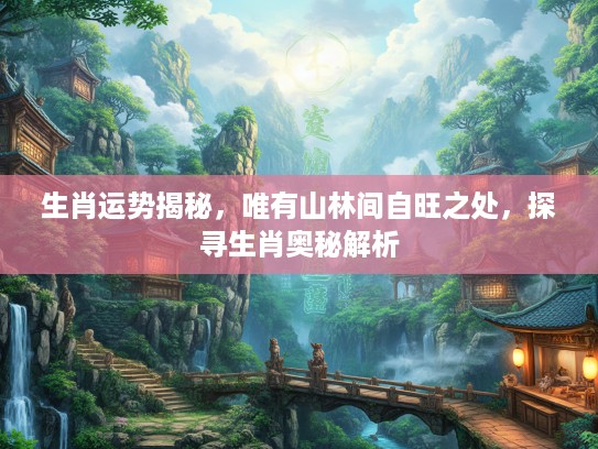 生肖运势揭秘，唯有山林间自旺之处，探寻生肖奥秘解析