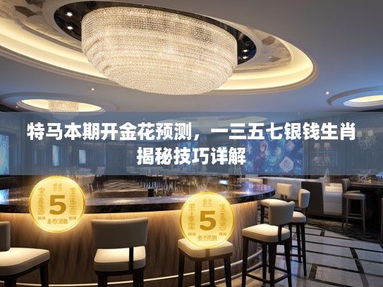特马本期开金花预测，一三五七银钱生肖揭秘技巧详解