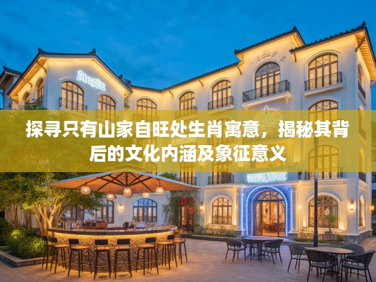 探寻只有山家自旺处生肖寓意，揭秘其背后的文化内涵及象征意义