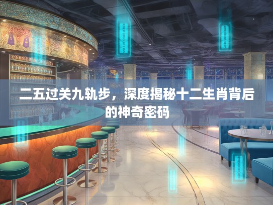 二五过关九轨步，深度揭秘十二生肖背后的神奇密码