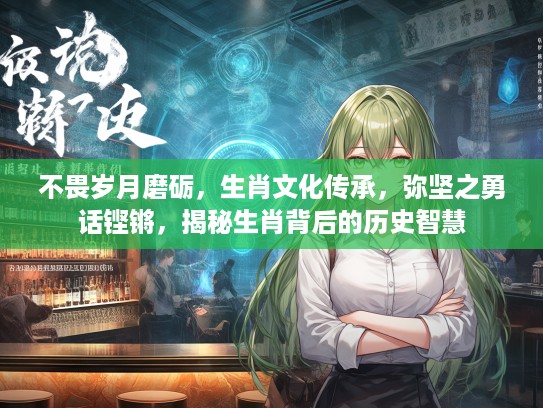 不畏岁月磨砺，生肖文化传承，弥坚之勇话铿锵，揭秘生肖背后的历史智慧