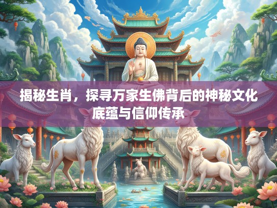 揭秘生肖，探寻万家生佛背后的神秘文化底蕴与信仰传承