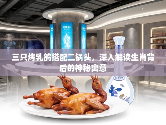 三只烤乳鸽搭配二锅头，深入解读生肖背后的神秘寓意