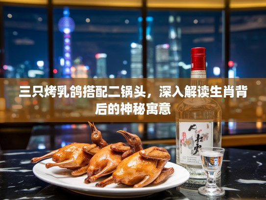 三只烤乳鸽搭配二锅头，深入解读生肖背后的神秘寓意