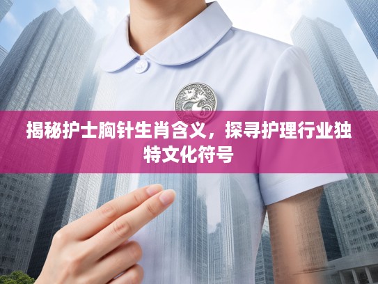 揭秘护士胸针生肖含义，探寻护理行业独特文化符号