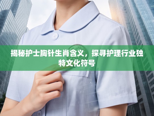 揭秘护士胸针生肖含义，探寻护理行业独特文化符号