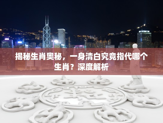 揭秘生肖奥秘，一身清白究竟指代哪个生肖？深度解析