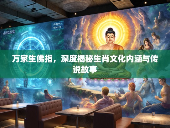 万家生佛指，深度揭秘生肖文化内涵与传说故事